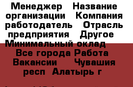 Менеджер › Название организации ­ Компания-работодатель › Отрасль предприятия ­ Другое › Минимальный оклад ­ 1 - Все города Работа » Вакансии   . Чувашия респ.,Алатырь г.